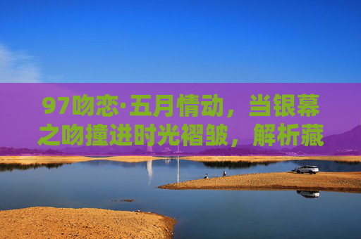 97吻恋·五月情动,当银幕之吻撞进时光褶皱,解析藏在唇齿间的深情,银幕之吻撞时光褶皱,五月情动唇齿深 97吻恋·五月情动,当银幕之吻撞进时光褶皱,解析藏在唇齿间的深情,银幕之吻撞时光褶皱,五月情动唇齿深