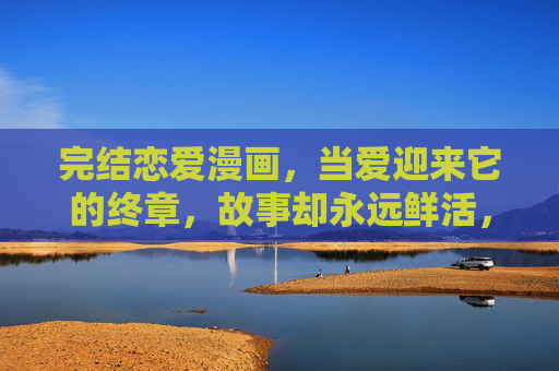 完结恋爱漫画，当爱迎来它的终章，故事却永远鲜活，恋爱漫画终章，故事永不落幕