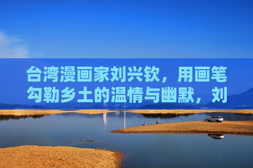 台湾漫画家刘兴钦,用画笔勾勒乡土的温情与幽默,刘兴钦,画笔勾勒乡土温情与幽默 台湾漫画家刘兴钦,用画笔勾勒乡土的温情与幽默,刘兴钦,画笔勾勒乡土温情与幽默