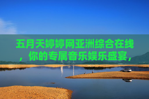 五月天婷婷网亚洲综合在线,你的专属音乐娱乐盛宴,全网热播一键畅享!五月天婷婷网,专属亚洲音乐娱乐盛宴,全网热播一键畅享 五月天婷婷网亚洲综合在线,你的专属音乐娱乐盛宴,全网热播一键畅享!五月天婷婷网,专属亚洲音乐娱乐盛宴,全网热播一键畅享
