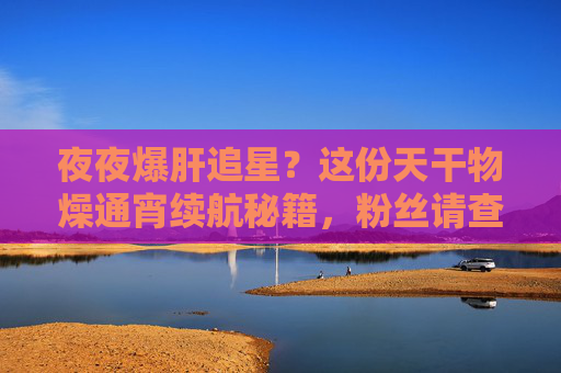 夜夜爆肝追星?这份天干物燥通宵续航秘籍,粉丝请查收!爆肝追星通宵续航秘籍 夜夜爆肝追星?这份天干物燥通宵续航秘籍,粉丝请查收!爆肝追星通宵续航秘籍