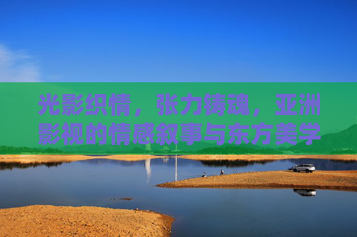 光影织情，张力铸魂，亚洲影视的情感叙事与东方美学探析，光影张力下的亚洲影视，情感叙事与东方美学探析