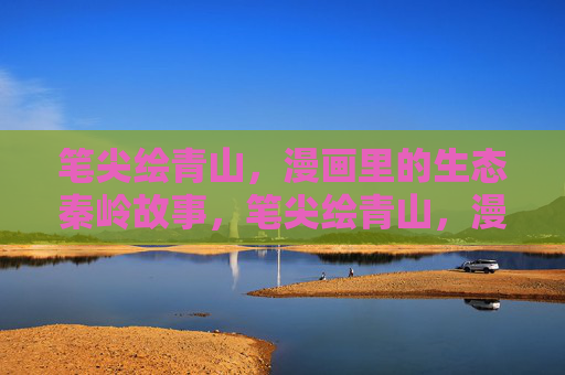 笔尖绘青山,漫画里的生态秦岭故事,笔尖绘青山,漫画里的秦岭生态故事 笔尖绘青山,漫画里的生态秦岭故事,笔尖绘青山,漫画里的秦岭生态故事