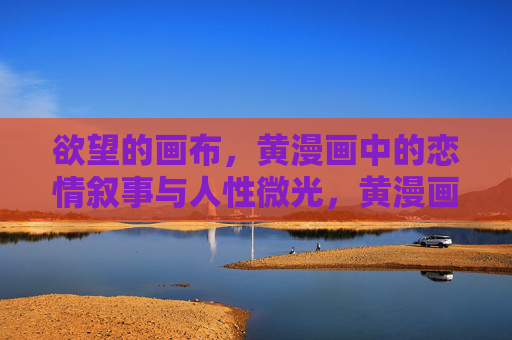 欲望的画布,黄漫画中的恋情叙事与人性微光,黄漫画恋情叙事,欲望画布上的人性微光 欲望的画布,黄漫画中的恋情叙事与人性微光,黄漫画恋情叙事,欲望画布上的人性微光