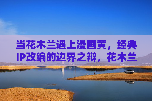 当花木兰遇上漫画黄，经典IP改编的边界之辩，花木兰与漫画黄，经典IP改编的边界之辩