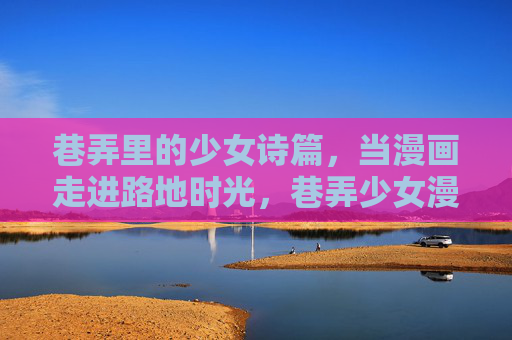 巷弄里的少女诗篇,当漫画走进路地时光,巷弄少女漫画诗,路地时光漫笔 巷弄里的少女诗篇,当漫画走进路地时光,巷弄少女漫画诗,路地时光漫笔