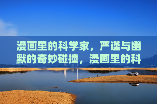 漫画里的科学家,严谨与幽默的奇妙碰撞,漫画里的科学家,严谨与幽默的奇妙碰撞 漫画里的科学家,严谨与幽默的奇妙碰撞,漫画里的科学家,严谨与幽默的奇妙碰撞