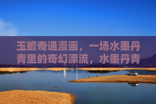 玉蟾奇遇漫画,一场水墨丹青里的奇幻漂流,水墨丹青里的玉蟾奇遇 玉蟾奇遇漫画,一场水墨丹青里的奇幻漂流,水墨丹青里的玉蟾奇遇