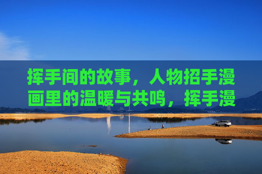 挥手间的故事,人物招手漫画里的温暖与共鸣,挥手漫画,温暖共鸣的故事 挥手间的故事,人物招手漫画里的温暖与共鸣,挥手漫画,温暖共鸣的故事