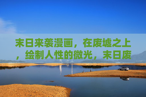 末日来袭漫画,在废墟之上,绘制人性的微光,末日废墟,人性微光 末日来袭漫画,在废墟之上,绘制人性的微光,末日废墟,人性微光