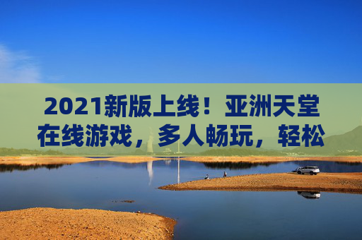 2021新版上线!亚洲天堂在线游戏,多人畅玩,轻松竞技交友新体验,2021新版亚洲天堂,多人在线轻松竞技交友新体验 2021新版上线!亚洲天堂在线游戏,多人畅玩,轻松竞技交友新体验,2021新版亚洲天堂,多人在线轻松竞技交友新体验