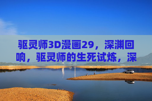 驱灵师3D漫画29,深渊回响,驱灵师的生死试炼,深渊回响,驱灵师的生死试炼 驱灵师3D漫画29,深渊回响,驱灵师的生死试炼,深渊回响,驱灵师的生死试炼