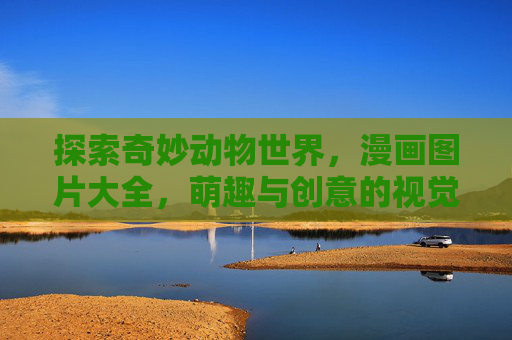 探索奇妙动物世界,漫画图片大全,萌趣与创意的视觉盛宴,萌趣创意漫画,奇妙动物世界视觉盛宴 探索奇妙动物世界,漫画图片大全,萌趣与创意的视觉盛宴,萌趣创意漫画,奇妙动物世界视觉盛宴