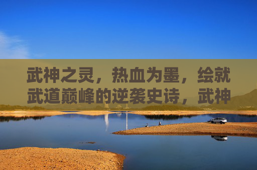 武神之灵,热血为墨,绘就武道巅峰的逆袭史诗,武神之灵,热血绘武道巅峰逆袭史诗 武神之灵,热血为墨,绘就武道巅峰的逆袭史诗,武神之灵,热血绘武道巅峰逆袭史诗