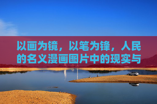 以画为镜,以笔为锋,人民的名义漫画图片中的现实与力量,镜鉴笔锋,人民的名义漫画的现实力量 以画为镜,以笔为锋,人民的名义漫画图片中的现实与力量,镜鉴笔锋,人民的名义漫画的现实力量