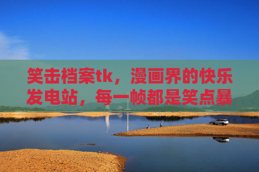 笑击档案tk,漫画界的快乐发电站,每一帧都是笑点暴击!笑击档案tk,漫画界快乐发电站,每帧笑点暴击 笑击档案tk,漫画界的快乐发电站,每一帧都是笑点暴击!笑击档案tk,漫画界快乐发电站,每帧笑点暴击