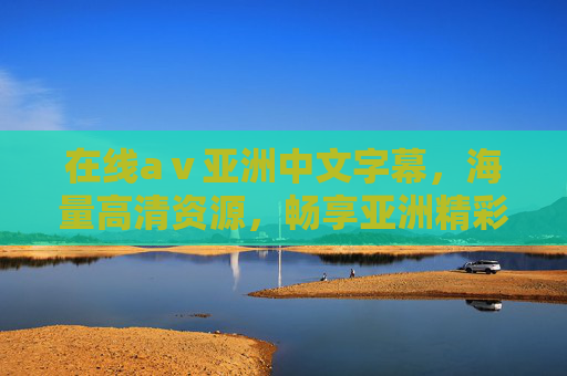 在线aⅴ亚洲中文字幕,海量高清资源,畅享亚洲精彩内容,亚洲中文字幕在线高清畅享 在线aⅴ亚洲中文字幕,海量高清资源,畅享亚洲精彩内容,亚洲中文字幕在线高清畅享