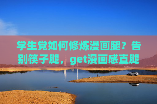 学生党如何修炼漫画腿？告别筷子腿，get漫画感直腿秘籍！学生党漫画腿修炼秘籍，告别筷子腿get漫画感直腿