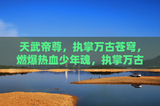 天武帝尊，执掌万古苍穹，燃爆热血少年魂，执掌万古苍穹燃爆少年魂