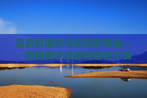免费的糖衣与恶意的毒瘤——警惕痴汉漫画背后的不良导向，糖衣裹藏毒瘤，警惕痴汉漫画的不良导向