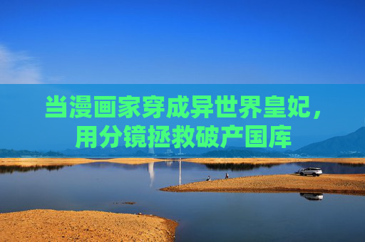 当漫画家穿成异世界皇妃，用分镜拯救破产国库