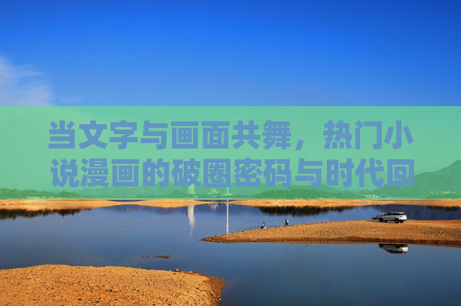 当文字与画面共舞，热门小说漫画的破圈密码与时代回响，当文字与画面共舞，热门小说漫画的破圈密码与时代回响