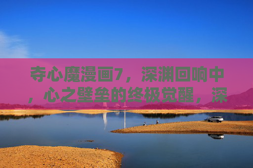 夺心魔漫画7，深渊回响中，心之壁垒的终极觉醒，深渊回响，心之壁垒的终极觉醒