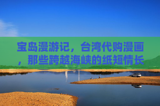 宝岛漫游记，台湾代购漫画，那些跨越海峡的纸短情长，宝岛代购漫画，跨越海峡的纸短情长