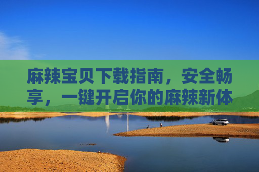 麻辣宝贝下载指南，安全畅享，一键开启你的麻辣新体验，麻辣宝贝下载指南，安全畅享，一键开启麻辣新体验