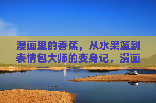 漫画里的香蕉，从水果篮到表情包大师的变身记，漫画香蕉，从水果篮到表情包大师的变身记