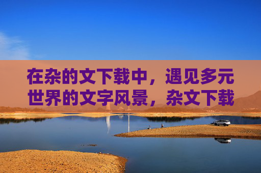 在杂的文下载中，遇见多元世界的文字风景，杂文下载中，遇见多元世界的文字风景