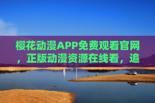 樱花动漫APP免费观看官网，正版动漫资源在线看，追番党必备神器，樱花动漫APP，免费正版动漫在线看，追番党必备