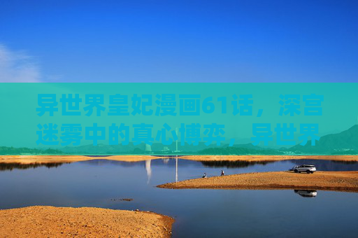 异世界皇妃漫画61话，深宫迷雾中的真心博弈，异世界皇妃61话，深宫迷雾中的真心博弈