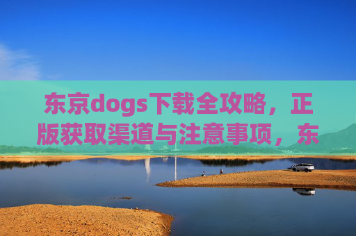 东京dogs下载全攻略，正版获取渠道与注意事项，东京dogs下载全攻略，正版获取渠道与注意事项
