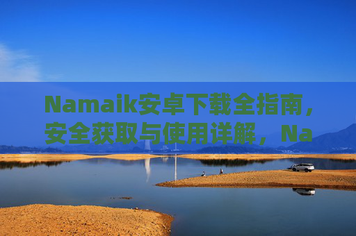 Namaik安卓下载全指南，安全获取与使用详解，Namaik安卓下载全指南，安全获取与使用详解