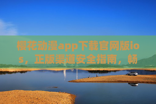 樱花动漫app下载官网版ios，正版渠道安全指南，畅享高清动漫盛宴，樱花动漫app官网版iOS下载，正版渠道安全指南，畅享高清动漫盛宴