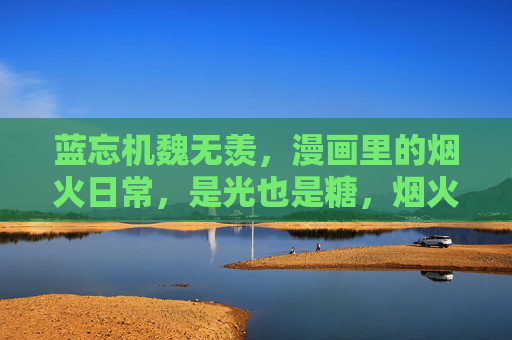 蓝忘机魏无羡，漫画里的烟火日常，是光也是糖，烟火里的光与糖，蓝忘机魏无羡漫画日常