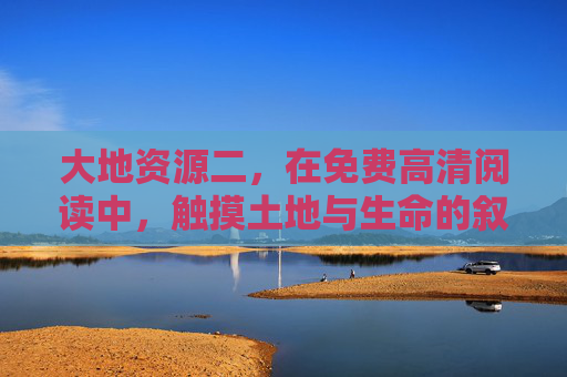 大地资源二，在免费高清阅读中，触摸土地与生命的叙事，大地资源二，触摸土地与生命的叙事
