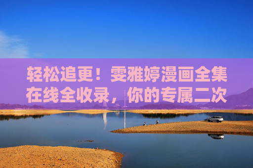 轻松追更！雯雅婷漫画全集在线全收录，你的专属二次元阅读指南，雯雅婷漫画全集在线全收录，轻松追更专属二次元阅读指南