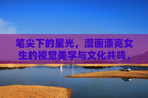 笔尖下的星光，漫画漂亮女生的视觉美学与文化共鸣，笔尖星光，漫画女生的视觉美学与文化共鸣