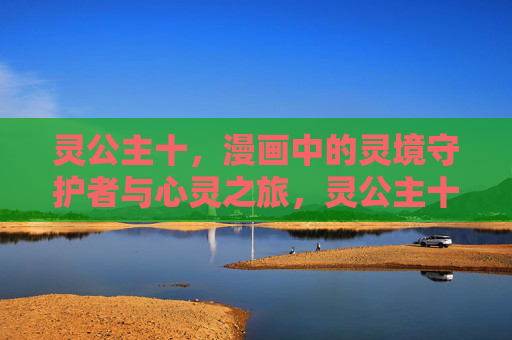 灵公主十，漫画中的灵境守护者与心灵之旅，灵公主十，灵境守护者的心灵之旅