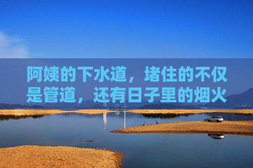 阿姨的下水道，堵住的不仅是管道，还有日子里的烟火气，堵住的下水道，堵住的烟火气