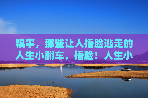 糗事，那些让人捂脸逃走的人生小翻车，捂脸！人生小翻车现场