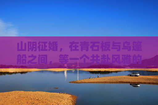 山阴征婚，在青石板与乌篷船之间，等一个共赴风雅的人，山阴征婚，青石板乌篷船，共赴风雅