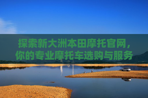 探索新大洲本田摩托官网，你的专业摩托车选购与服务平台