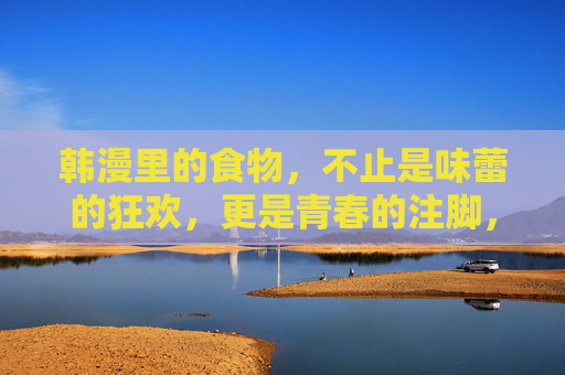 韩漫里的食物，不止是味蕾的狂欢，更是青春的注脚，韩漫里的食物，味蕾狂欢与青春注脚