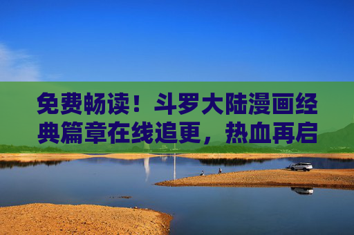 免费畅读！斗罗大陆漫画经典篇章在线追更，热血再启
