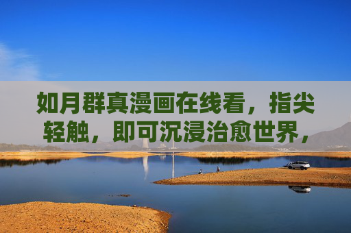 如月群真漫画在线看，指尖轻触，即可沉浸治愈世界，如月群真漫画在线，指尖轻触，沉浸治愈