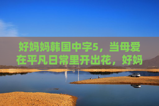 好妈妈韩国中字5，当母爱在平凡日常里开出花，好妈妈，当母爱在平凡日常里开出花