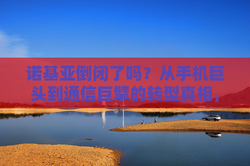 诺基亚倒闭了吗？从手机巨头到通信巨擘的转型真相，诺基亚未倒闭，从手机巨头到通信巨擘的转型真相